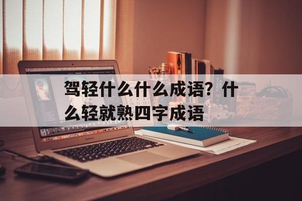 驾轻什么什么成语？什么轻就熟四字成语-第1张图片-