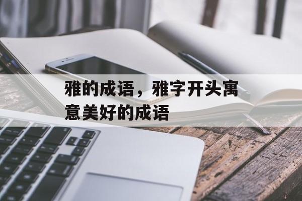 雅的成语，雅字开头寓意美好的成语-第1张图片-