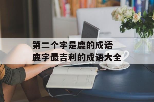 第二个字是鹿的成语 鹿字最吉利的成语大全-第1张图片-