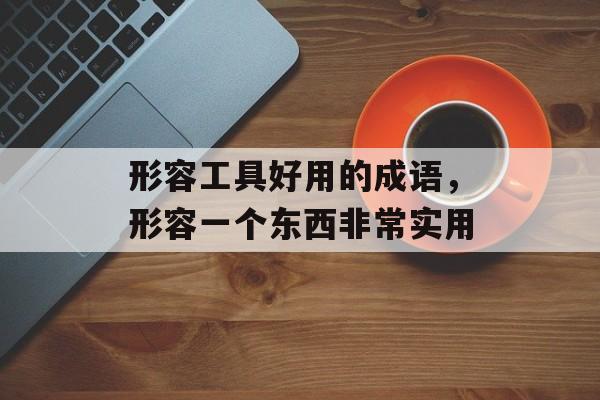 形容工具好用的成语，形容一个东西非常实用-第1张图片-