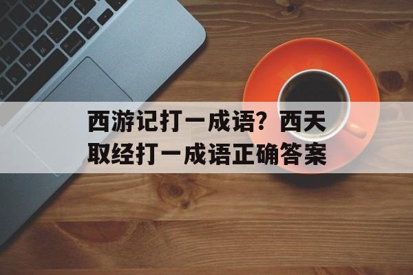 西游记打一成语？西天取经打一成语正确答案-第1张图片-