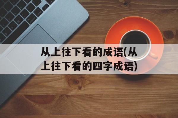 从上往下看的成语(从上往下看的四字成语)-第1张图片-
