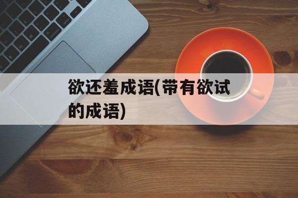 欲还羞成语(带有欲试的成语)-第1张图片-