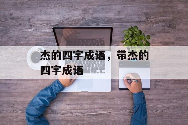 杰的四字成语，带杰的四字成语-第1张图片-