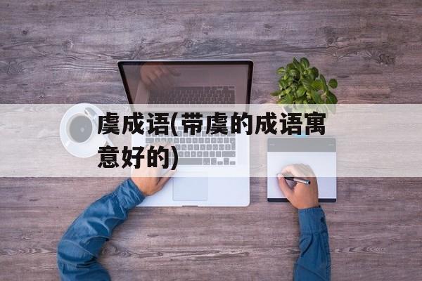 虞成语(带虞的成语寓意好的)-第1张图片-