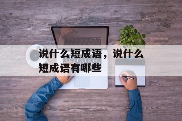 说什么短成语，说什么短成语有哪些-第1张图片-
