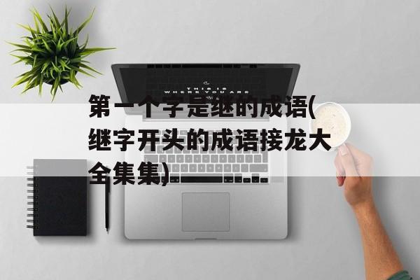 第一个字是继的成语(继字开头的成语接龙大全集集)-第1张图片-