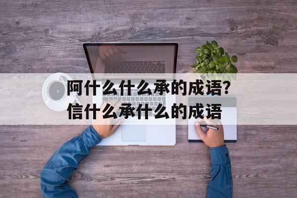 阿什么什么承的成语？信什么承什么的成语-第1张图片-