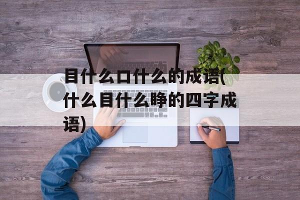 目什么口什么的成语(什么目什么睁的四字成语)-第1张图片-