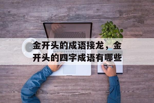 金开头的成语接龙，金开头的四字成语有哪些-第1张图片-