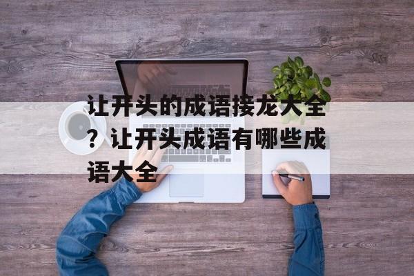 让开头的成语接龙大全？让开头成语有哪些成语大全-第1张图片-