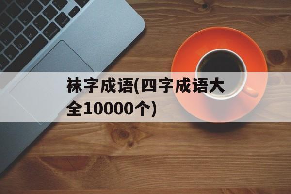 袜字成语(四字成语大全10000个)-第1张图片-