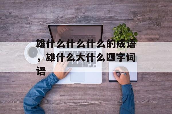 雄什么什么什么的成语，雄什么大什么四字词语-第1张图片-