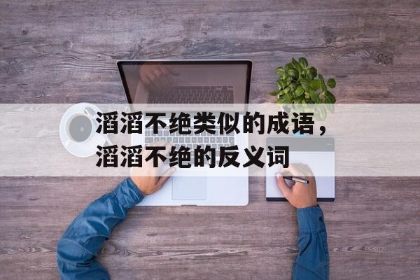 滔滔不绝类似的成语，滔滔不绝的反义词-第1张图片-