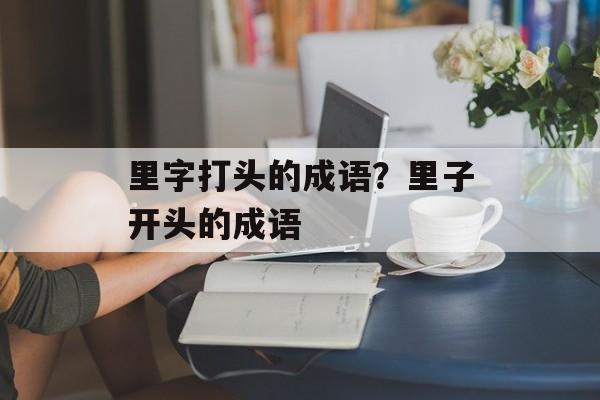 里字打头的成语？里子开头的成语-第1张图片-