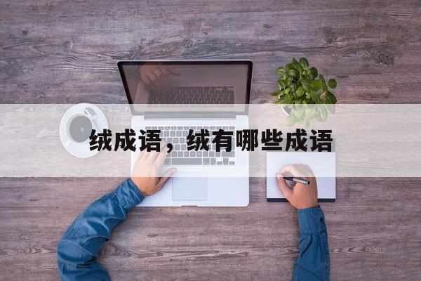 绒成语，绒有哪些成语-第1张图片-