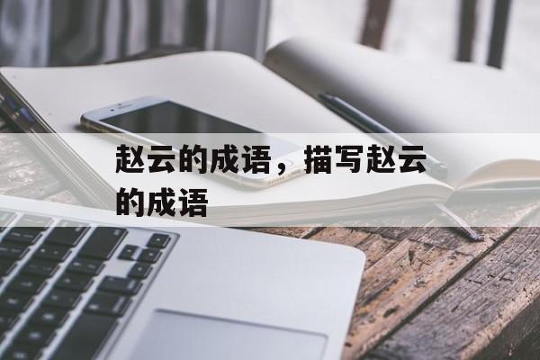 赵云的成语，描写赵云的成语-第1张图片-