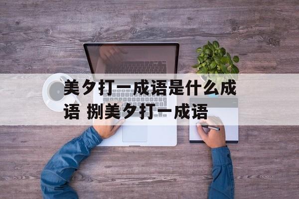美夕打一成语是什么成语 捌美夕打一成语-第1张图片-
