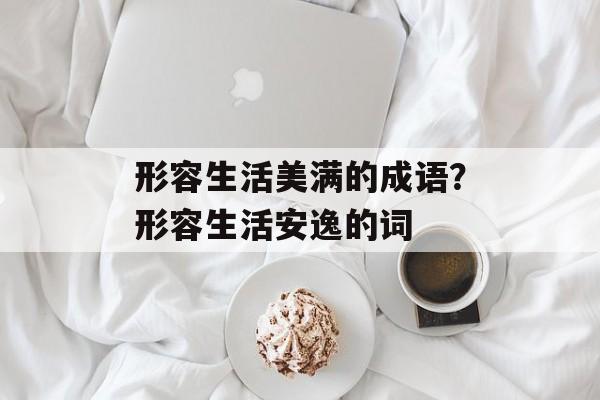 形容生活美满的成语？形容生活安逸的词-第1张图片-