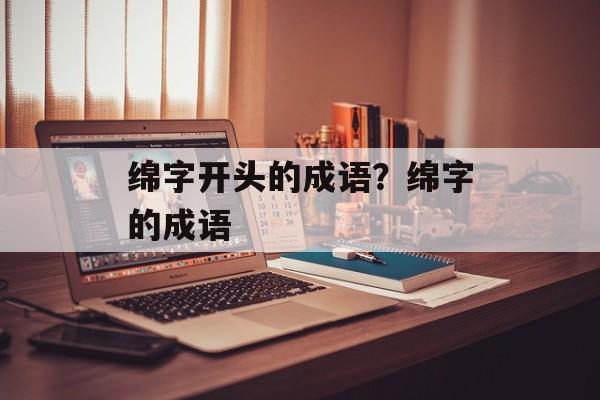 绵字开头的成语？绵字的成语-第1张图片-