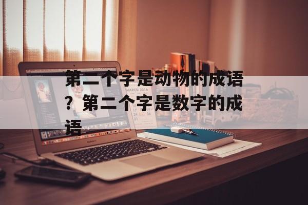 第二个字是动物的成语？第二个字是数字的成语-第1张图片-
