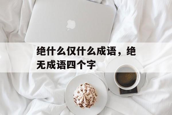 绝什么仅什么成语，绝无成语四个字-第1张图片-