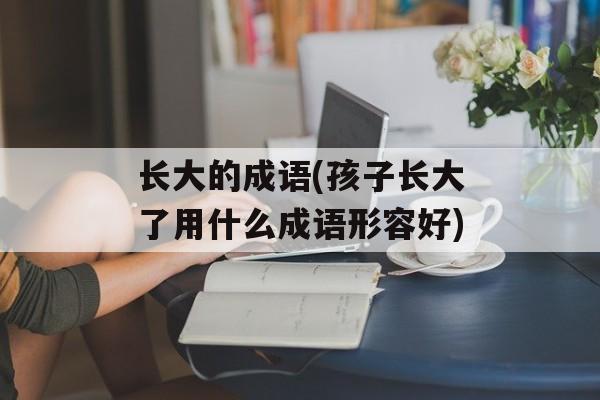 长大的成语(孩子长大了用什么成语形容好)-第1张图片-