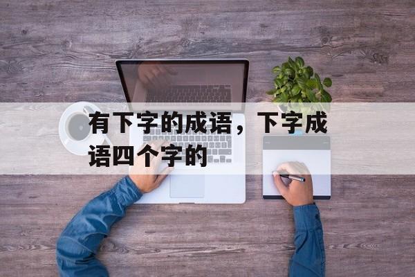 有下字的成语，下字成语四个字的-第1张图片-
