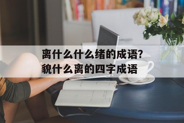 离什么什么绪的成语？貌什么离的四字成语-第1张图片-