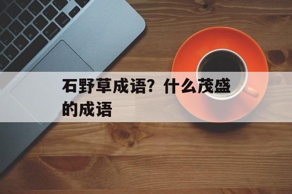 石野草成语？什么茂盛的成语-第1张图片-