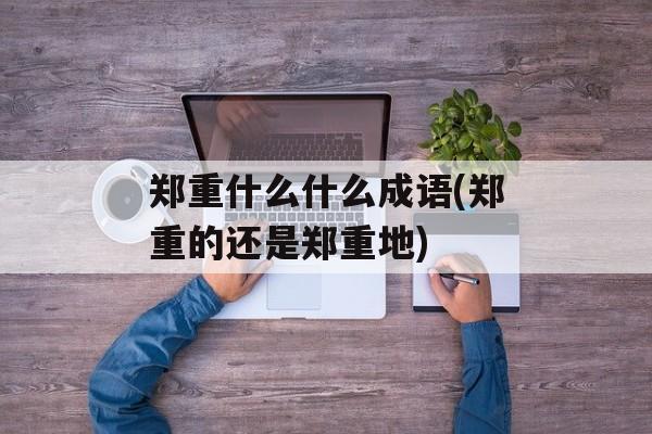 郑重什么什么成语(郑重的还是郑重地)-第1张图片-