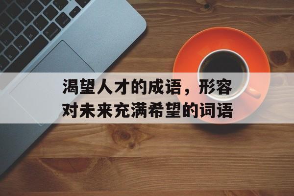 渴望人才的成语，形容对未来充满希望的词语-第1张图片-