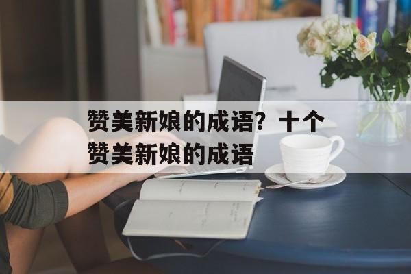 赞美新娘的成语？十个赞美新娘的成语-第1张图片-