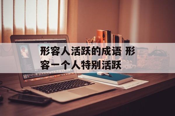 形容人活跃的成语 形容一个人特别活跃-第1张图片-