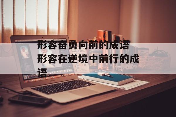 形容奋勇向前的成语 形容在逆境中前行的成语-第1张图片-