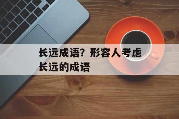 长远成语？形容人考虑长远的成语-第1张图片-