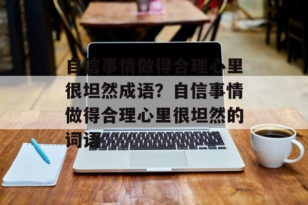 自信事情做得合理心里很坦然成语？自信事情做得合理心里很坦然的词语-第1张图片-