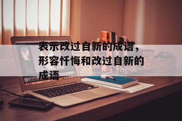 表示改过自新的成语，形容忏悔和改过自新的成语-第1张图片-