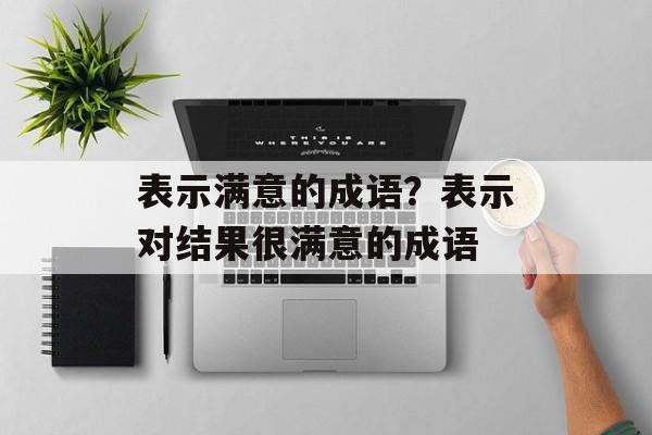 表示满意的成语？表示对结果很满意的成语-第1张图片-