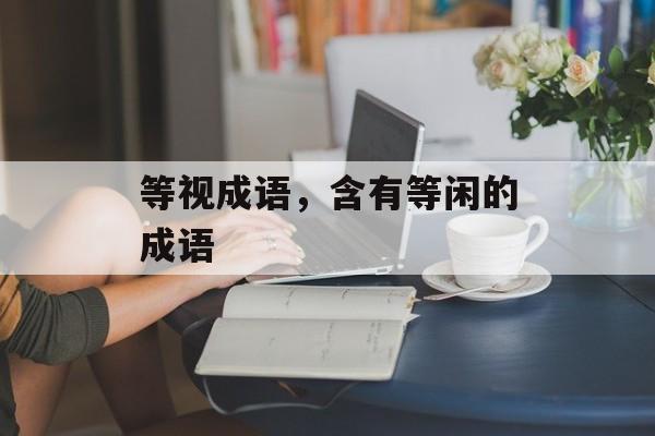 等视成语，含有等闲的成语-第1张图片-