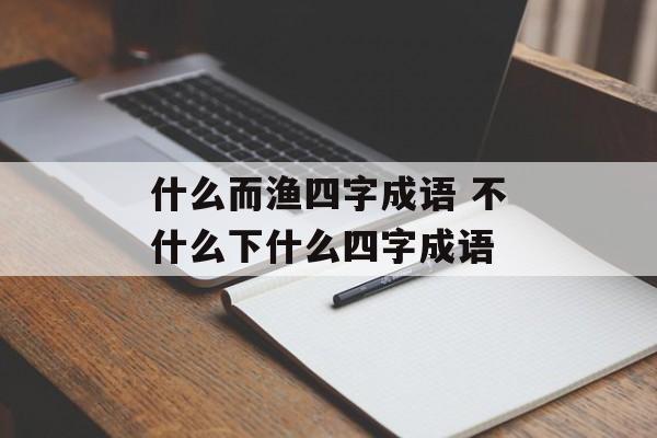 什么而渔四字成语 不什么下什么四字成语-第1张图片-