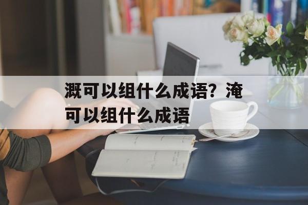 溉可以组什么成语？淹可以组什么成语-第1张图片-