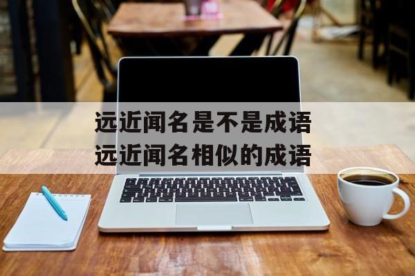 远近闻名是不是成语 远近闻名相似的成语-第1张图片-
