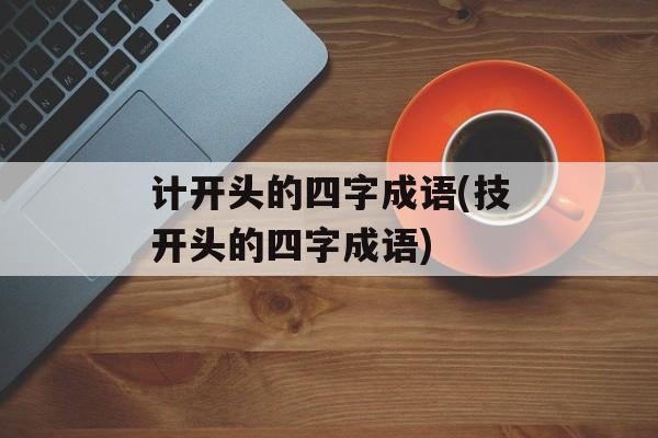 计开头的四字成语(技开头的四字成语)-第1张图片-
