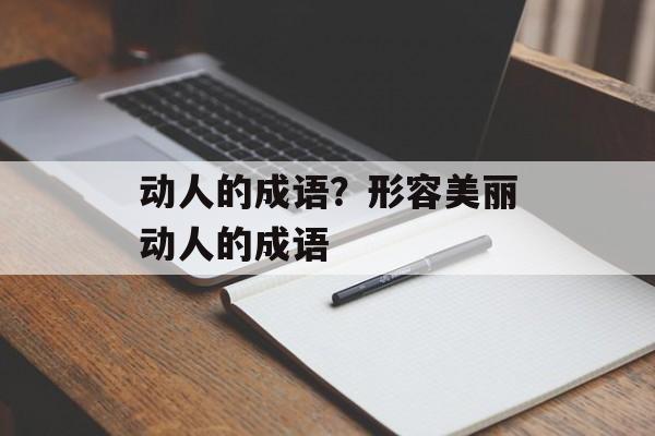 动人的成语？形容美丽动人的成语-第1张图片-