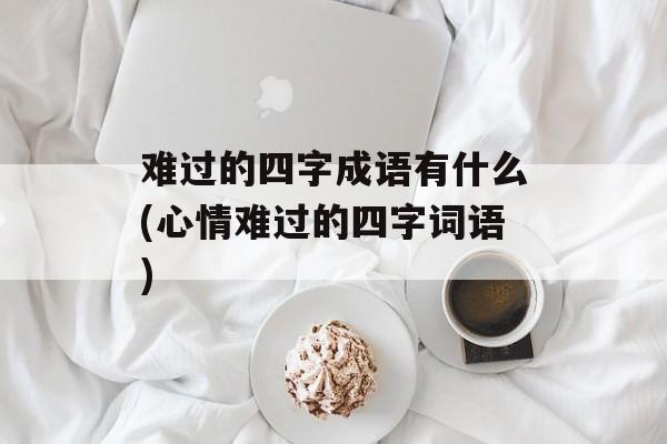 难过的四字成语有什么(心情难过的四字词语)-第1张图片-