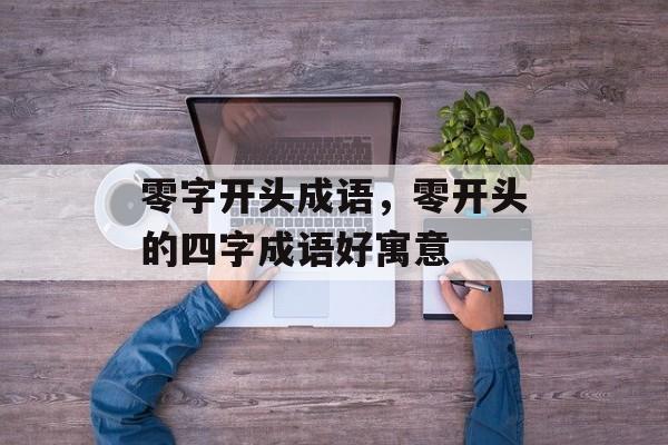 零字开头成语，零开头的四字成语好寓意-第1张图片-