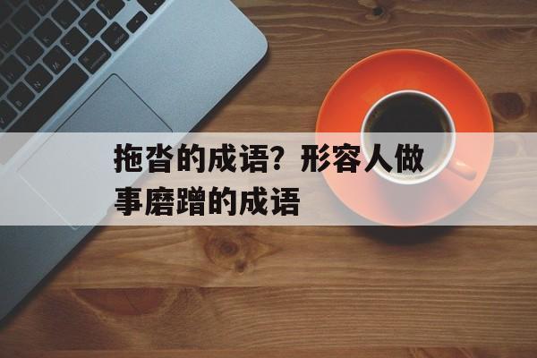 拖沓的成语？形容人做事磨蹭的成语-第1张图片-
