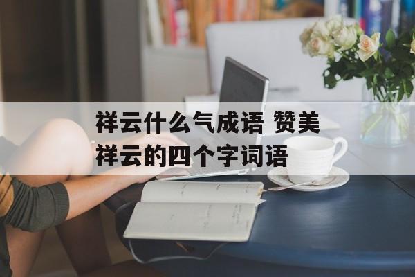 祥云什么气成语 赞美祥云的四个字词语-第1张图片-