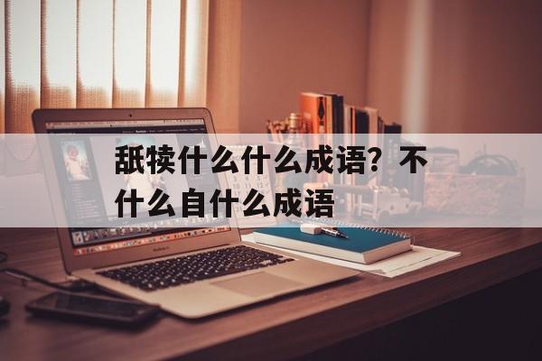 舐犊什么什么成语？不什么自什么成语-第1张图片-